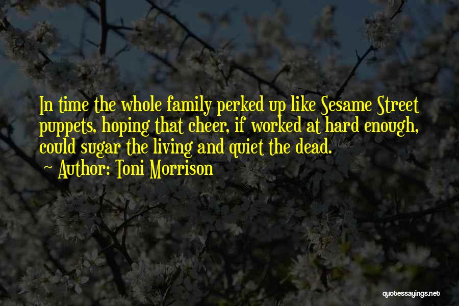 Toni Morrison Quotes: In Time The Whole Family Perked Up Like Sesame Street Puppets, Hoping That Cheer, If Worked At Hard Enough, Could