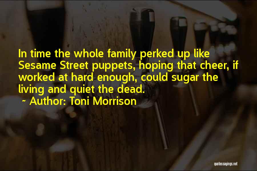 Toni Morrison Quotes: In Time The Whole Family Perked Up Like Sesame Street Puppets, Hoping That Cheer, If Worked At Hard Enough, Could