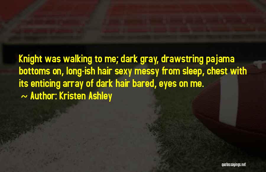 Kristen Ashley Quotes: Knight Was Walking To Me; Dark Gray, Drawstring Pajama Bottoms On, Long-ish Hair Sexy Messy From Sleep, Chest With Its