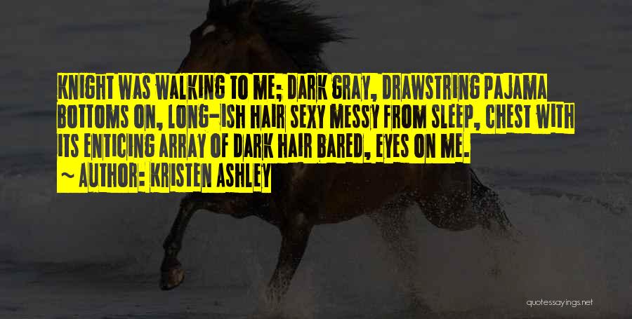 Kristen Ashley Quotes: Knight Was Walking To Me; Dark Gray, Drawstring Pajama Bottoms On, Long-ish Hair Sexy Messy From Sleep, Chest With Its