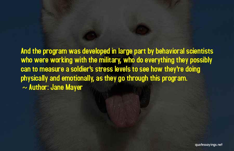 Jane Mayer Quotes: And The Program Was Developed In Large Part By Behavioral Scientists Who Were Working With The Military, Who Do Everything