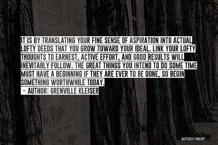 Grenville Kleiser Quotes: It Is By Translating Your Fine Sense Of Aspiration Into Actual Lofty Deeds That You Grow Toward Your Ideal. Link