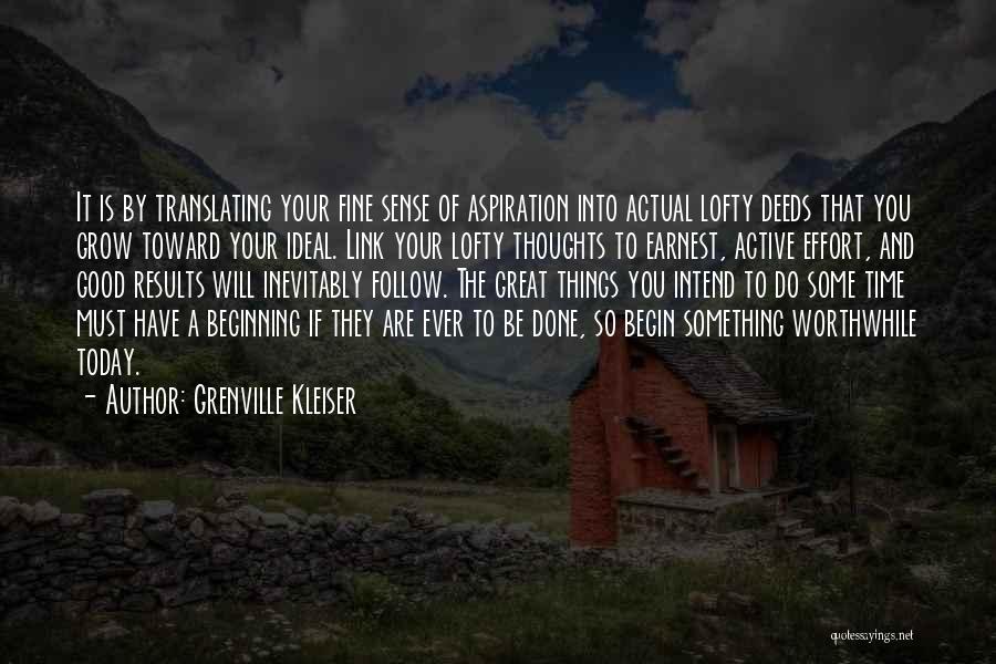 Grenville Kleiser Quotes: It Is By Translating Your Fine Sense Of Aspiration Into Actual Lofty Deeds That You Grow Toward Your Ideal. Link