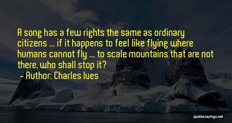 Charles Ives Quotes: A Song Has A Few Rights The Same As Ordinary Citizens ... If It Happens To Feel Like Flying Where