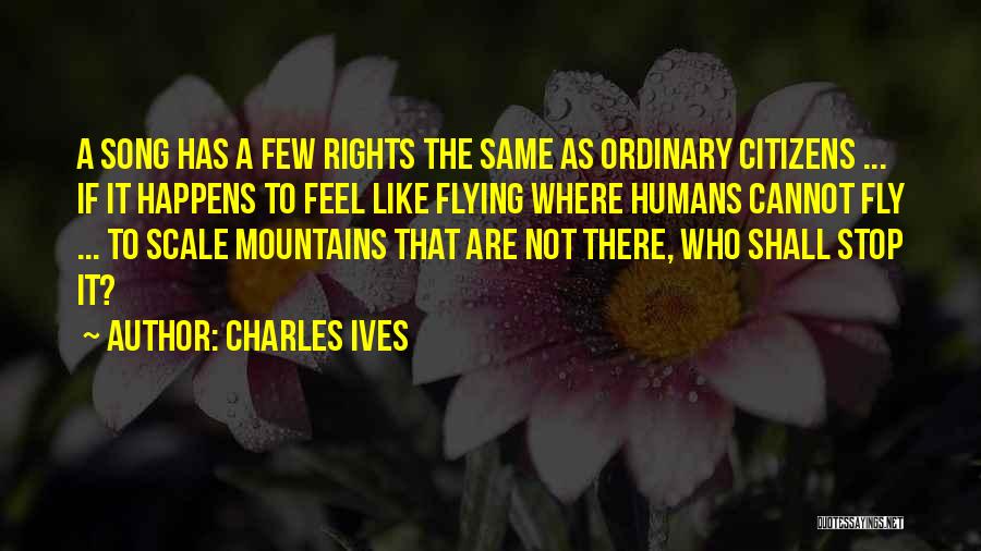 Charles Ives Quotes: A Song Has A Few Rights The Same As Ordinary Citizens ... If It Happens To Feel Like Flying Where