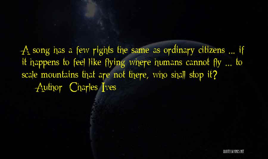 Charles Ives Quotes: A Song Has A Few Rights The Same As Ordinary Citizens ... If It Happens To Feel Like Flying Where