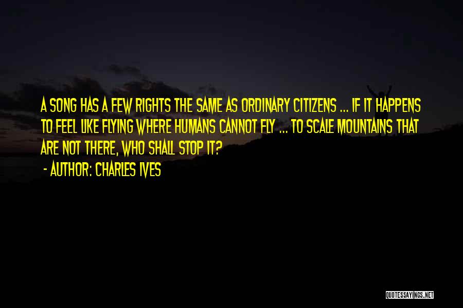 Charles Ives Quotes: A Song Has A Few Rights The Same As Ordinary Citizens ... If It Happens To Feel Like Flying Where