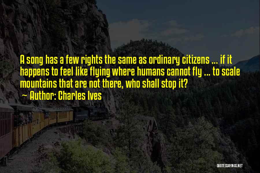 Charles Ives Quotes: A Song Has A Few Rights The Same As Ordinary Citizens ... If It Happens To Feel Like Flying Where