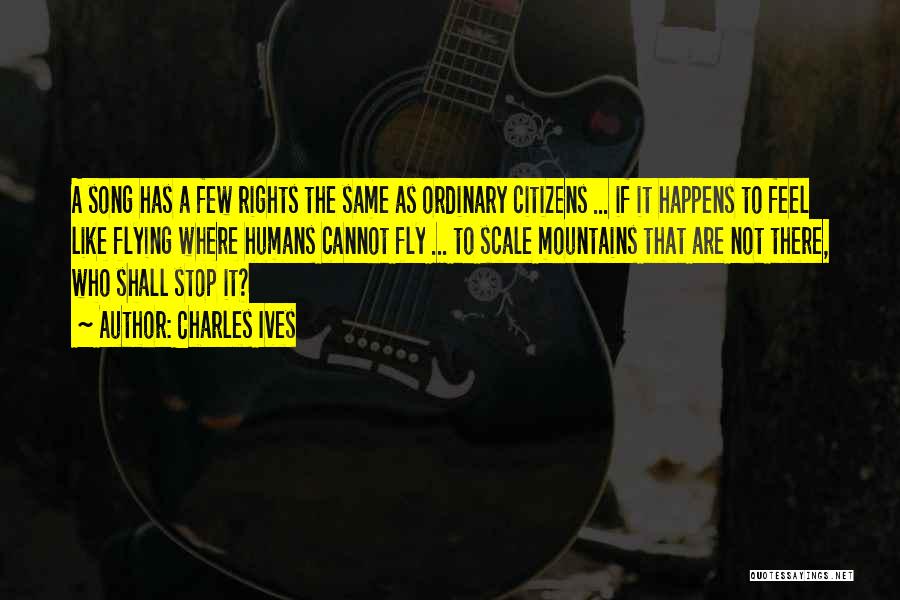 Charles Ives Quotes: A Song Has A Few Rights The Same As Ordinary Citizens ... If It Happens To Feel Like Flying Where