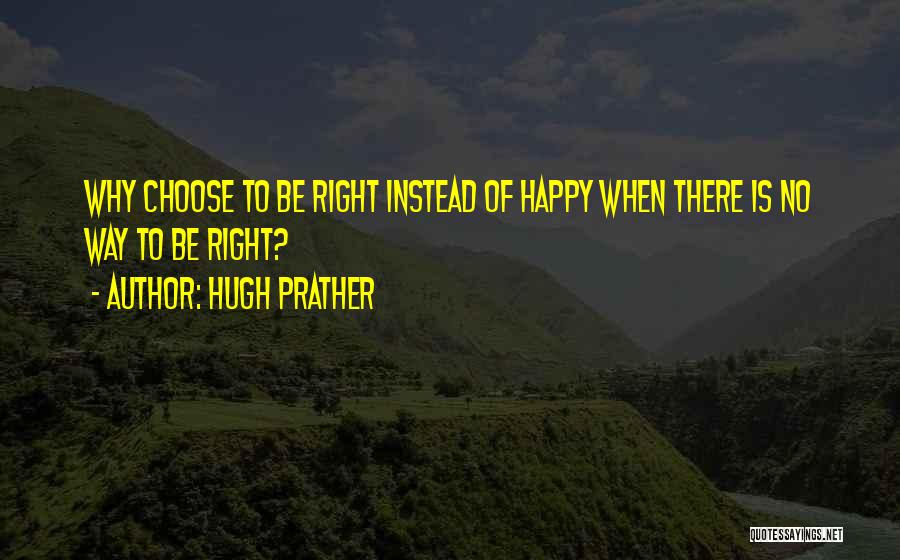 Hugh Prather Quotes: Why Choose To Be Right Instead Of Happy When There Is No Way To Be Right?