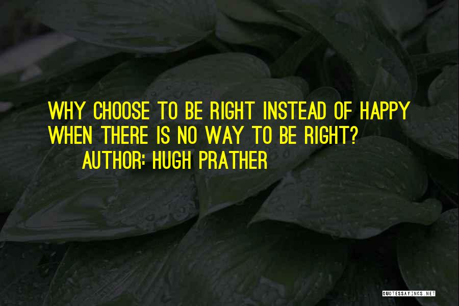 Hugh Prather Quotes: Why Choose To Be Right Instead Of Happy When There Is No Way To Be Right?