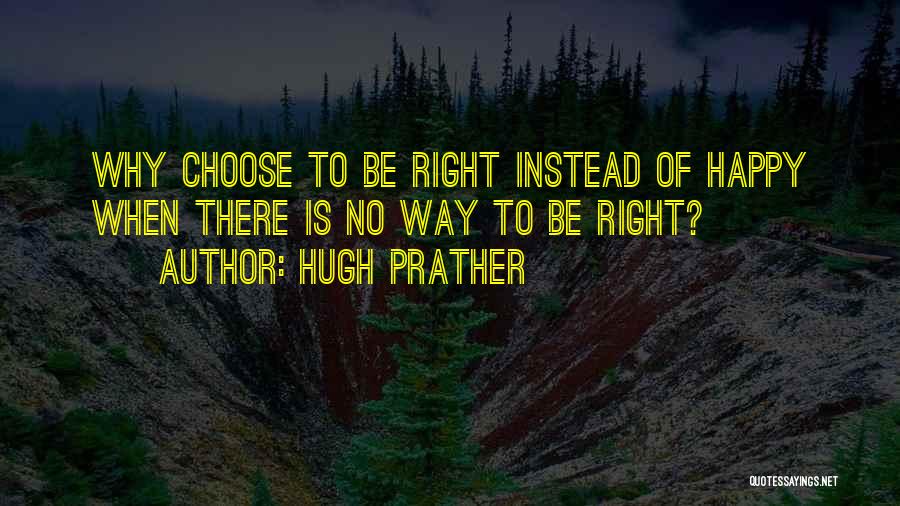 Hugh Prather Quotes: Why Choose To Be Right Instead Of Happy When There Is No Way To Be Right?