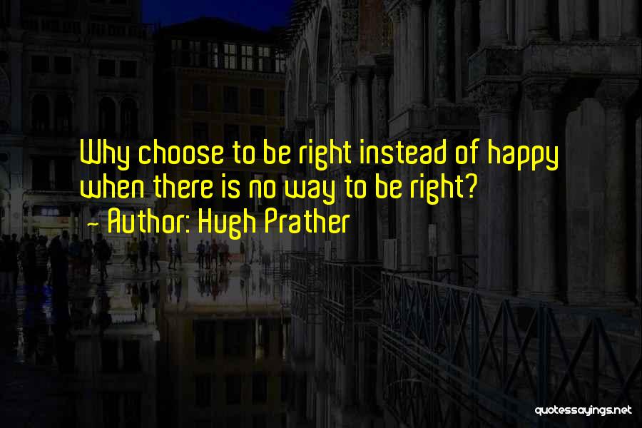 Hugh Prather Quotes: Why Choose To Be Right Instead Of Happy When There Is No Way To Be Right?