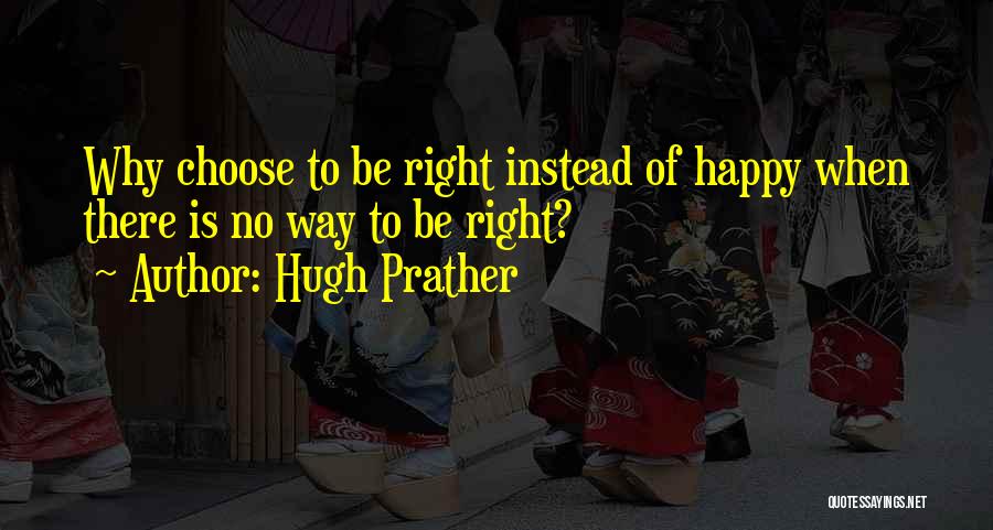 Hugh Prather Quotes: Why Choose To Be Right Instead Of Happy When There Is No Way To Be Right?