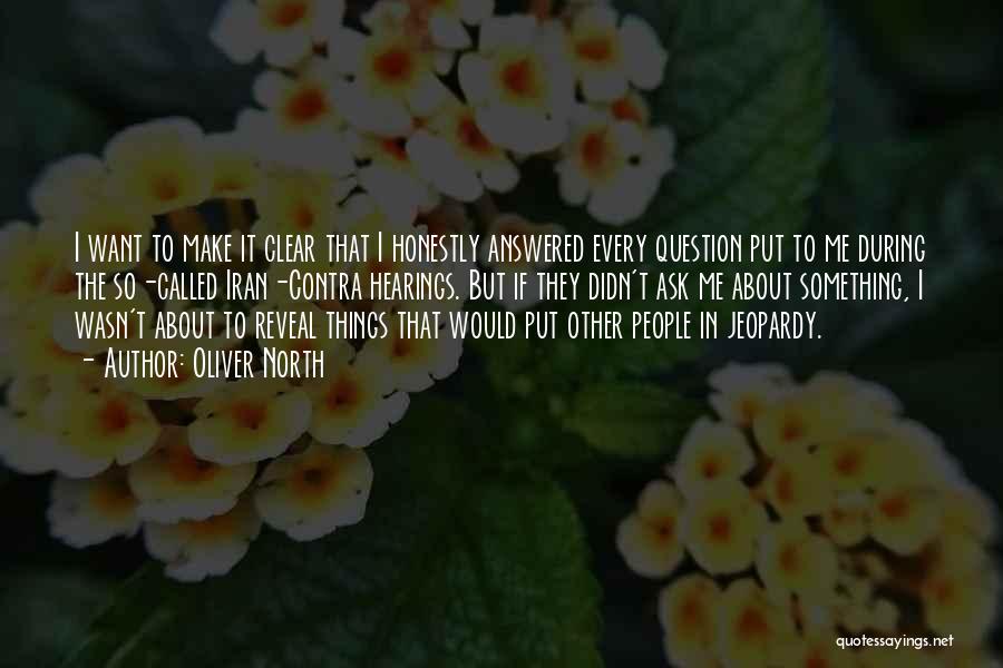 Oliver North Quotes: I Want To Make It Clear That I Honestly Answered Every Question Put To Me During The So-called Iran-contra Hearings.