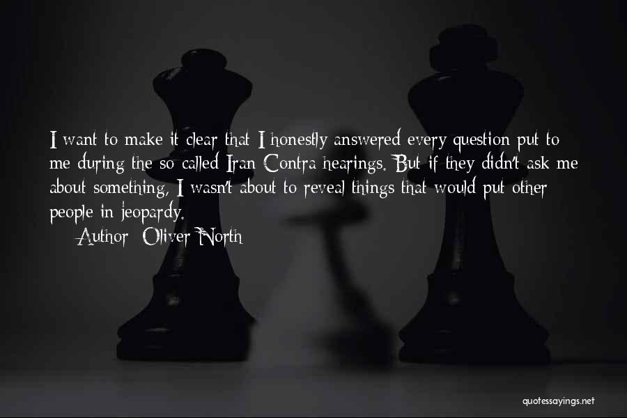 Oliver North Quotes: I Want To Make It Clear That I Honestly Answered Every Question Put To Me During The So-called Iran-contra Hearings.