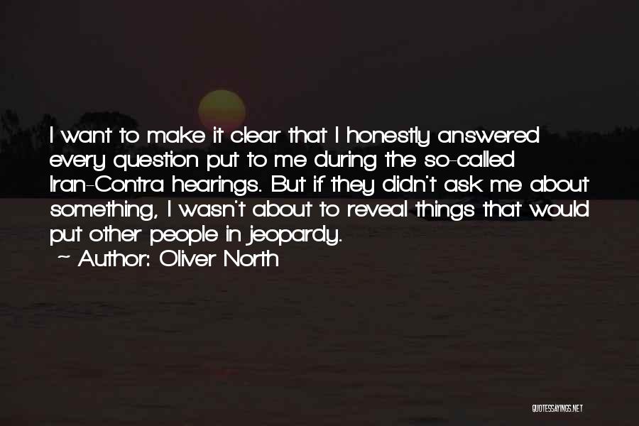 Oliver North Quotes: I Want To Make It Clear That I Honestly Answered Every Question Put To Me During The So-called Iran-contra Hearings.