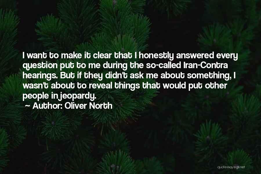 Oliver North Quotes: I Want To Make It Clear That I Honestly Answered Every Question Put To Me During The So-called Iran-contra Hearings.