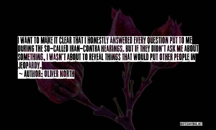 Oliver North Quotes: I Want To Make It Clear That I Honestly Answered Every Question Put To Me During The So-called Iran-contra Hearings.