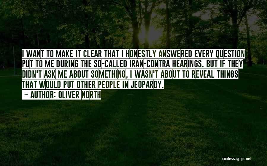Oliver North Quotes: I Want To Make It Clear That I Honestly Answered Every Question Put To Me During The So-called Iran-contra Hearings.