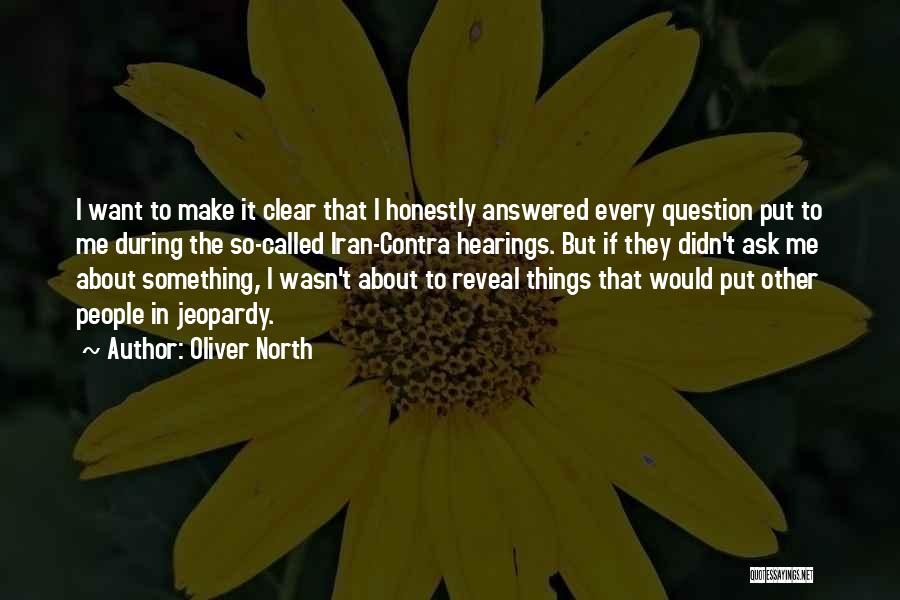 Oliver North Quotes: I Want To Make It Clear That I Honestly Answered Every Question Put To Me During The So-called Iran-contra Hearings.