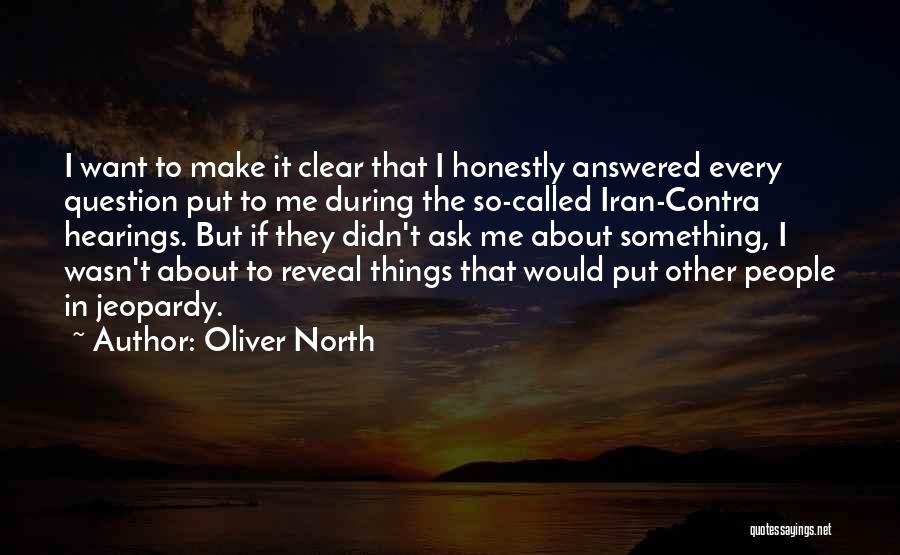 Oliver North Quotes: I Want To Make It Clear That I Honestly Answered Every Question Put To Me During The So-called Iran-contra Hearings.