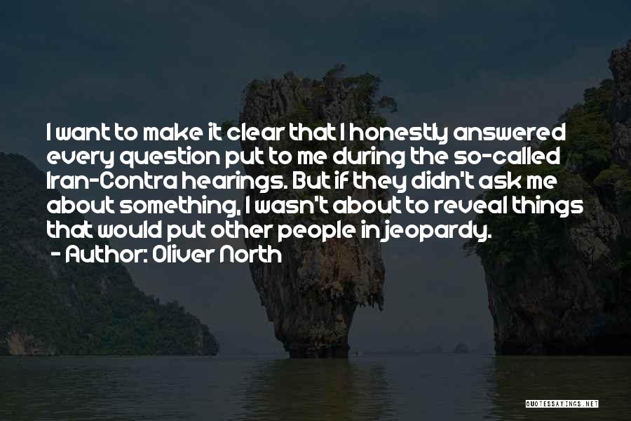 Oliver North Quotes: I Want To Make It Clear That I Honestly Answered Every Question Put To Me During The So-called Iran-contra Hearings.