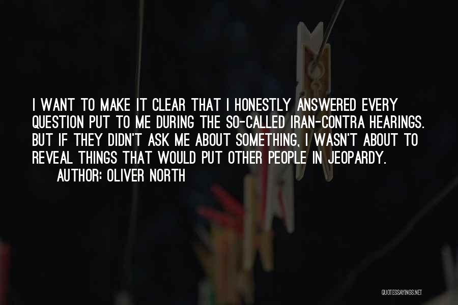 Oliver North Quotes: I Want To Make It Clear That I Honestly Answered Every Question Put To Me During The So-called Iran-contra Hearings.