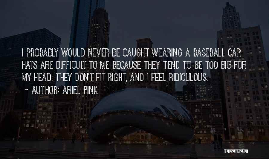 Ariel Pink Quotes: I Probably Would Never Be Caught Wearing A Baseball Cap. Hats Are Difficult To Me Because They Tend To Be