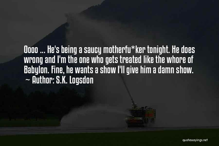 S.K. Logsdon Quotes: Oooo ... He's Being A Saucy Motherfu*ker Tonight. He Does Wrong And I'm The One Who Gets Treated Like The