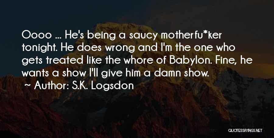 S.K. Logsdon Quotes: Oooo ... He's Being A Saucy Motherfu*ker Tonight. He Does Wrong And I'm The One Who Gets Treated Like The