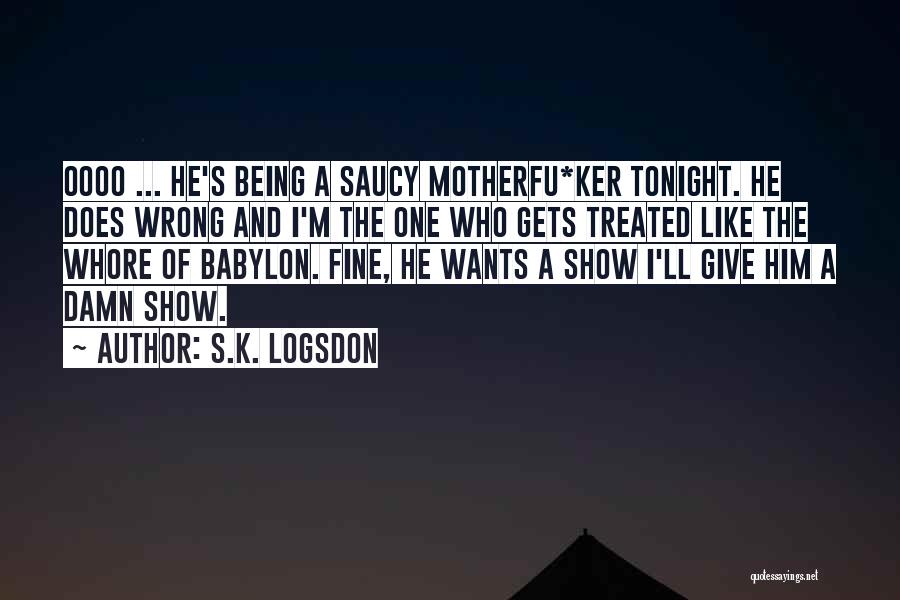 S.K. Logsdon Quotes: Oooo ... He's Being A Saucy Motherfu*ker Tonight. He Does Wrong And I'm The One Who Gets Treated Like The