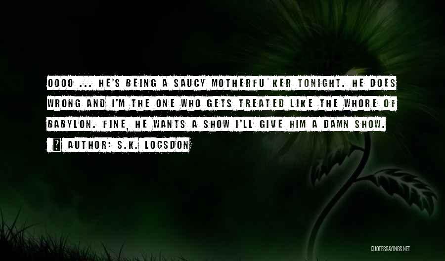 S.K. Logsdon Quotes: Oooo ... He's Being A Saucy Motherfu*ker Tonight. He Does Wrong And I'm The One Who Gets Treated Like The