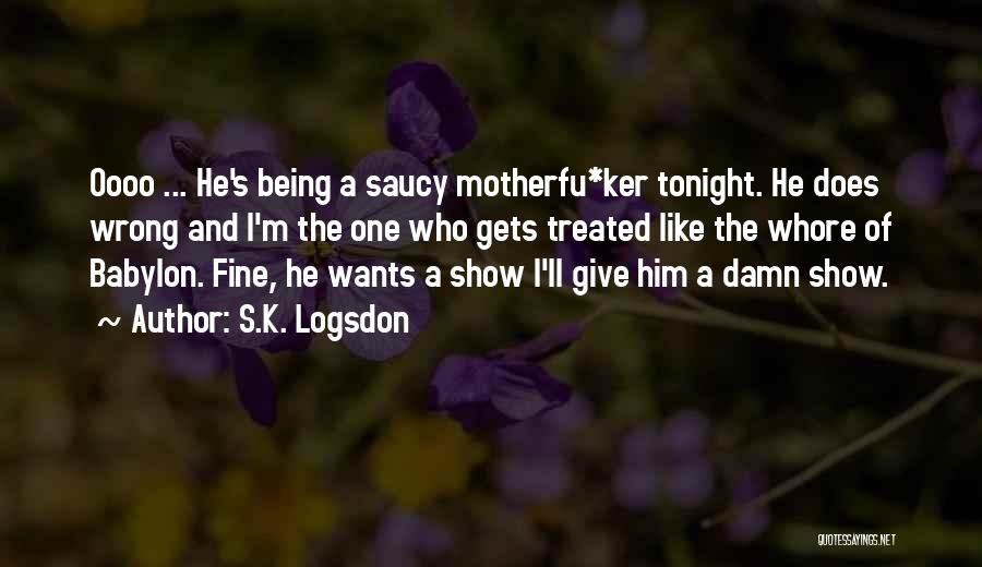 S.K. Logsdon Quotes: Oooo ... He's Being A Saucy Motherfu*ker Tonight. He Does Wrong And I'm The One Who Gets Treated Like The