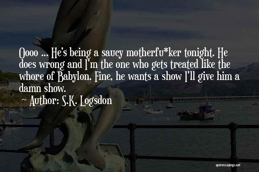 S.K. Logsdon Quotes: Oooo ... He's Being A Saucy Motherfu*ker Tonight. He Does Wrong And I'm The One Who Gets Treated Like The