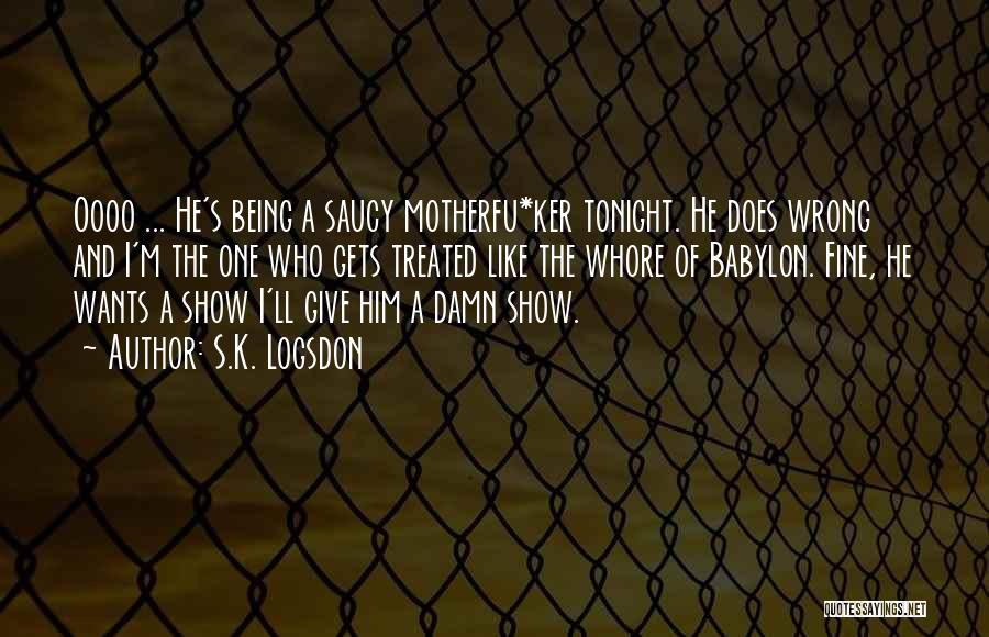 S.K. Logsdon Quotes: Oooo ... He's Being A Saucy Motherfu*ker Tonight. He Does Wrong And I'm The One Who Gets Treated Like The