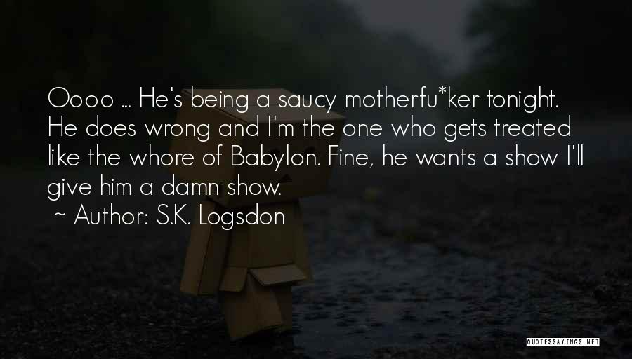 S.K. Logsdon Quotes: Oooo ... He's Being A Saucy Motherfu*ker Tonight. He Does Wrong And I'm The One Who Gets Treated Like The