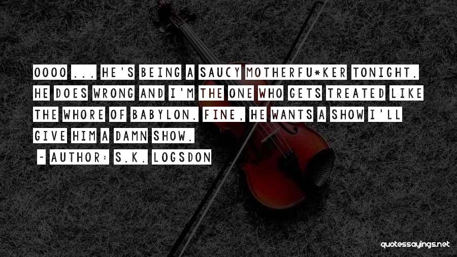 S.K. Logsdon Quotes: Oooo ... He's Being A Saucy Motherfu*ker Tonight. He Does Wrong And I'm The One Who Gets Treated Like The