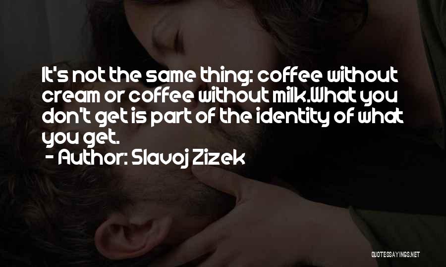 Slavoj Zizek Quotes: It's Not The Same Thing: Coffee Without Cream Or Coffee Without Milk.what You Don't Get Is Part Of The Identity