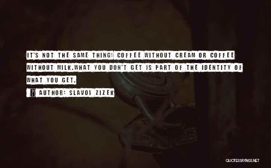 Slavoj Zizek Quotes: It's Not The Same Thing: Coffee Without Cream Or Coffee Without Milk.what You Don't Get Is Part Of The Identity