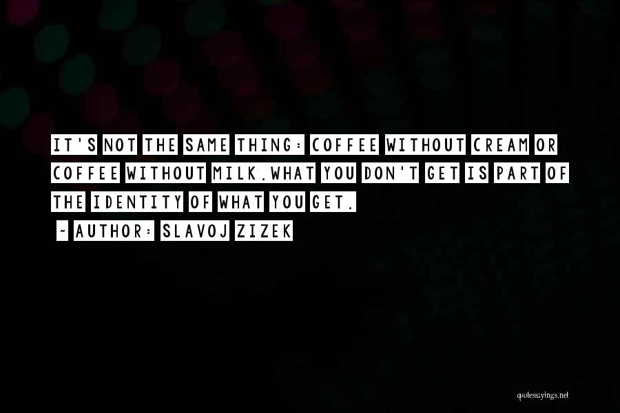 Slavoj Zizek Quotes: It's Not The Same Thing: Coffee Without Cream Or Coffee Without Milk.what You Don't Get Is Part Of The Identity