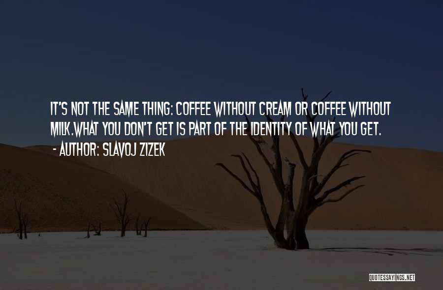 Slavoj Zizek Quotes: It's Not The Same Thing: Coffee Without Cream Or Coffee Without Milk.what You Don't Get Is Part Of The Identity