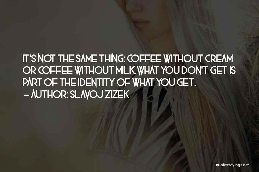 Slavoj Zizek Quotes: It's Not The Same Thing: Coffee Without Cream Or Coffee Without Milk.what You Don't Get Is Part Of The Identity