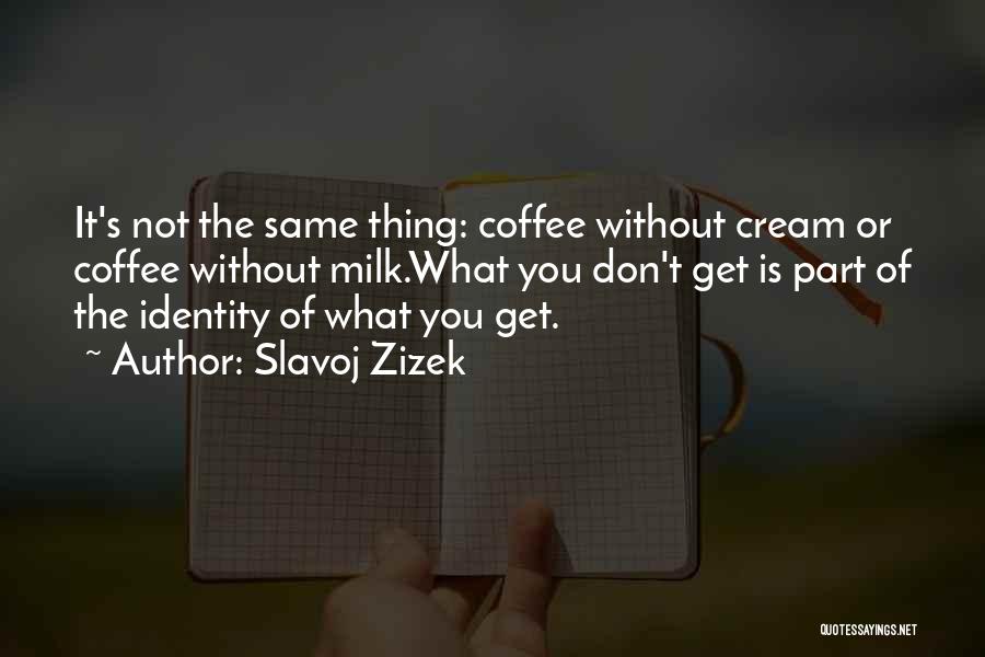 Slavoj Zizek Quotes: It's Not The Same Thing: Coffee Without Cream Or Coffee Without Milk.what You Don't Get Is Part Of The Identity