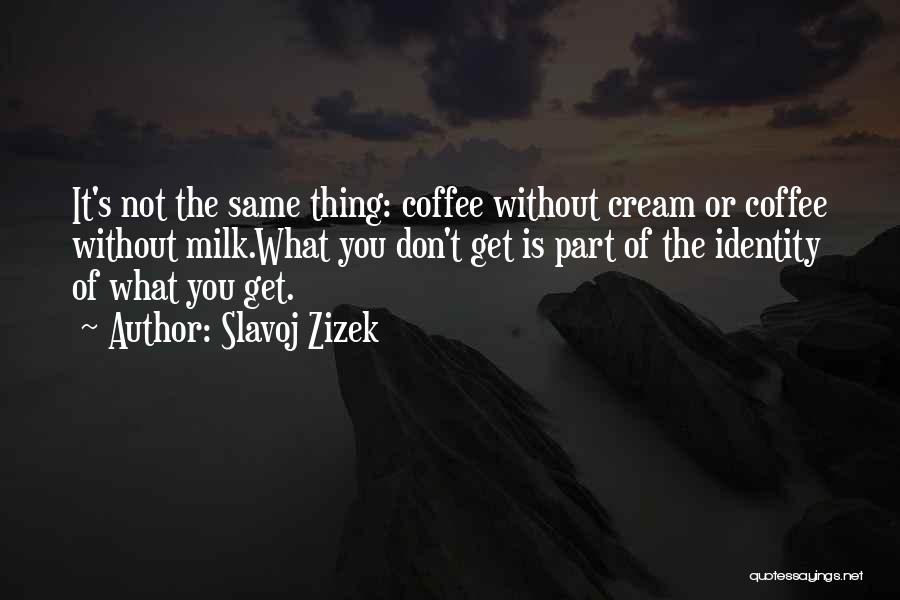 Slavoj Zizek Quotes: It's Not The Same Thing: Coffee Without Cream Or Coffee Without Milk.what You Don't Get Is Part Of The Identity