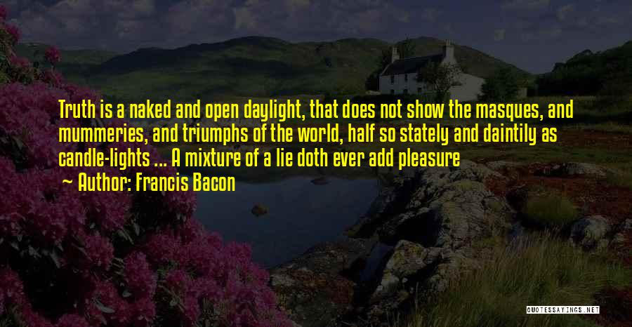 Francis Bacon Quotes: Truth Is A Naked And Open Daylight, That Does Not Show The Masques, And Mummeries, And Triumphs Of The World,