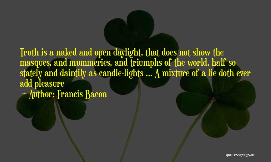 Francis Bacon Quotes: Truth Is A Naked And Open Daylight, That Does Not Show The Masques, And Mummeries, And Triumphs Of The World,