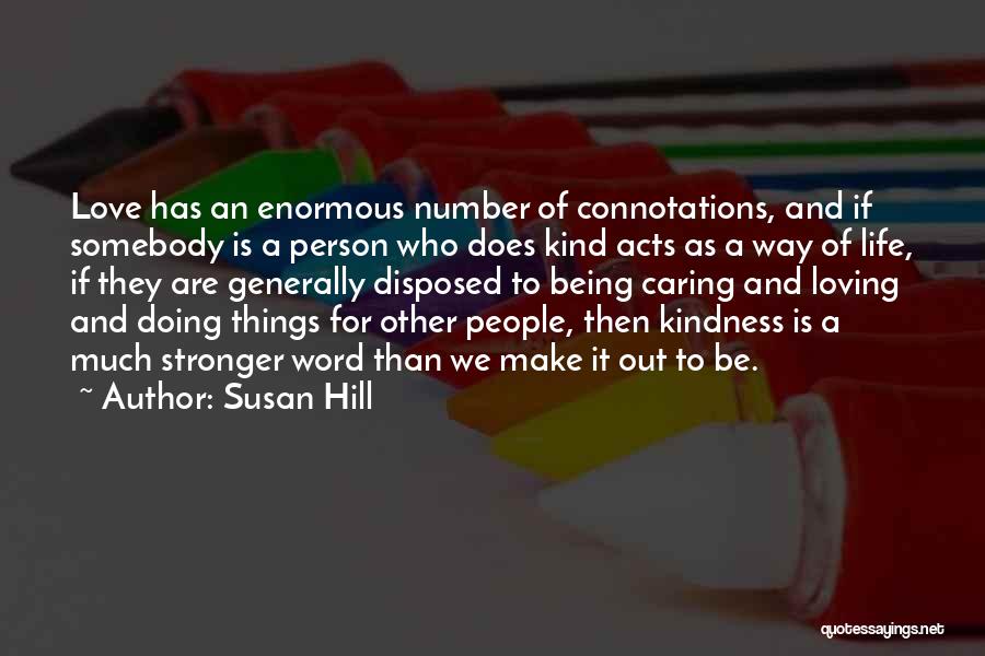 Susan Hill Quotes: Love Has An Enormous Number Of Connotations, And If Somebody Is A Person Who Does Kind Acts As A Way