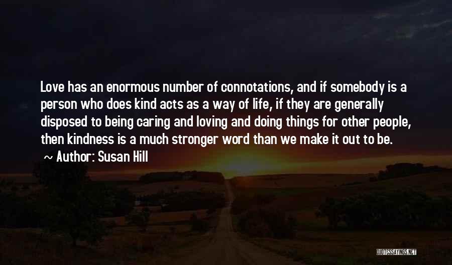 Susan Hill Quotes: Love Has An Enormous Number Of Connotations, And If Somebody Is A Person Who Does Kind Acts As A Way