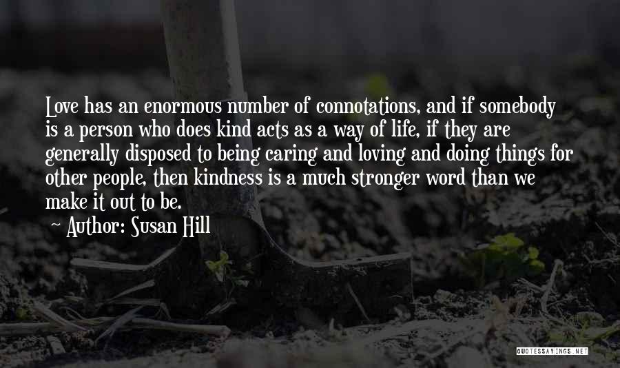 Susan Hill Quotes: Love Has An Enormous Number Of Connotations, And If Somebody Is A Person Who Does Kind Acts As A Way